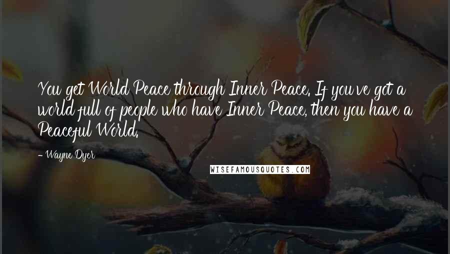 Wayne Dyer Quotes: You get World Peace through Inner Peace. If you've got a world full of people who have Inner Peace, then you have a Peaceful World.