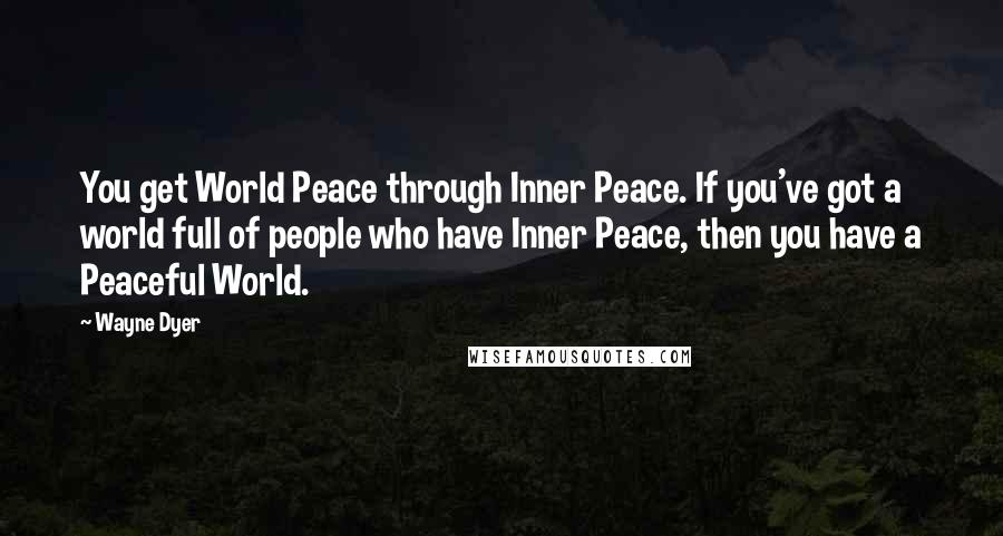 Wayne Dyer Quotes: You get World Peace through Inner Peace. If you've got a world full of people who have Inner Peace, then you have a Peaceful World.