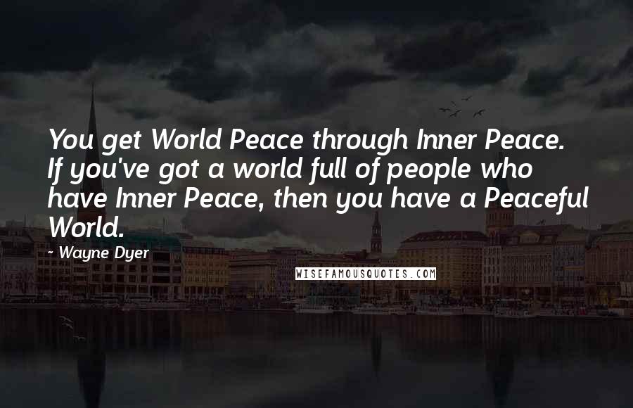 Wayne Dyer Quotes: You get World Peace through Inner Peace. If you've got a world full of people who have Inner Peace, then you have a Peaceful World.