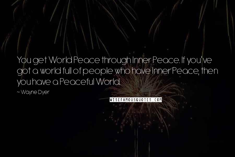 Wayne Dyer Quotes: You get World Peace through Inner Peace. If you've got a world full of people who have Inner Peace, then you have a Peaceful World.