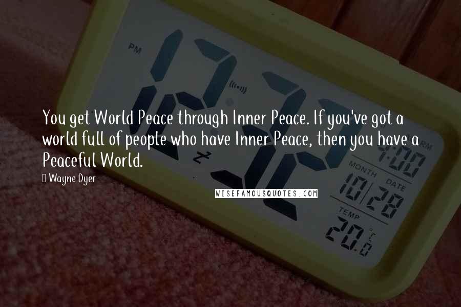 Wayne Dyer Quotes: You get World Peace through Inner Peace. If you've got a world full of people who have Inner Peace, then you have a Peaceful World.