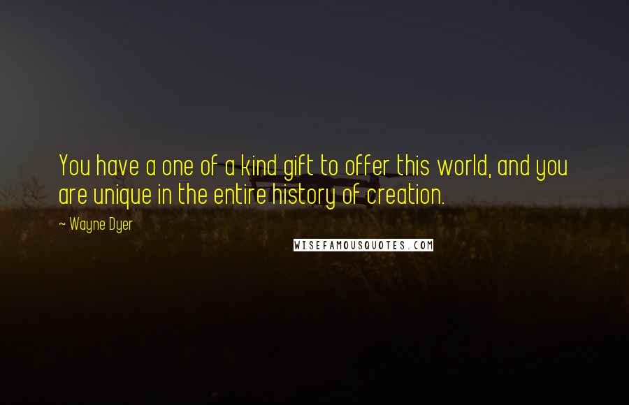 Wayne Dyer Quotes: You have a one of a kind gift to offer this world, and you are unique in the entire history of creation.