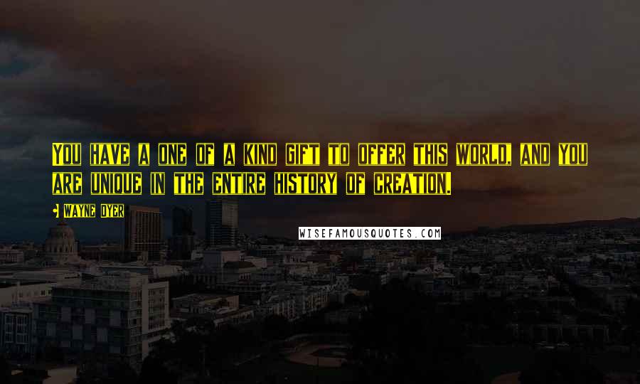 Wayne Dyer Quotes: You have a one of a kind gift to offer this world, and you are unique in the entire history of creation.