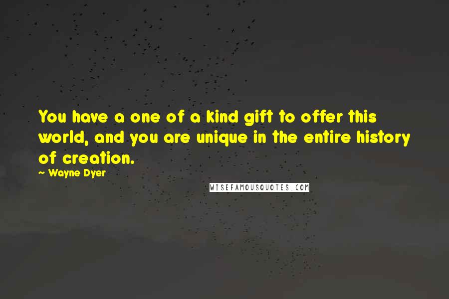 Wayne Dyer Quotes: You have a one of a kind gift to offer this world, and you are unique in the entire history of creation.