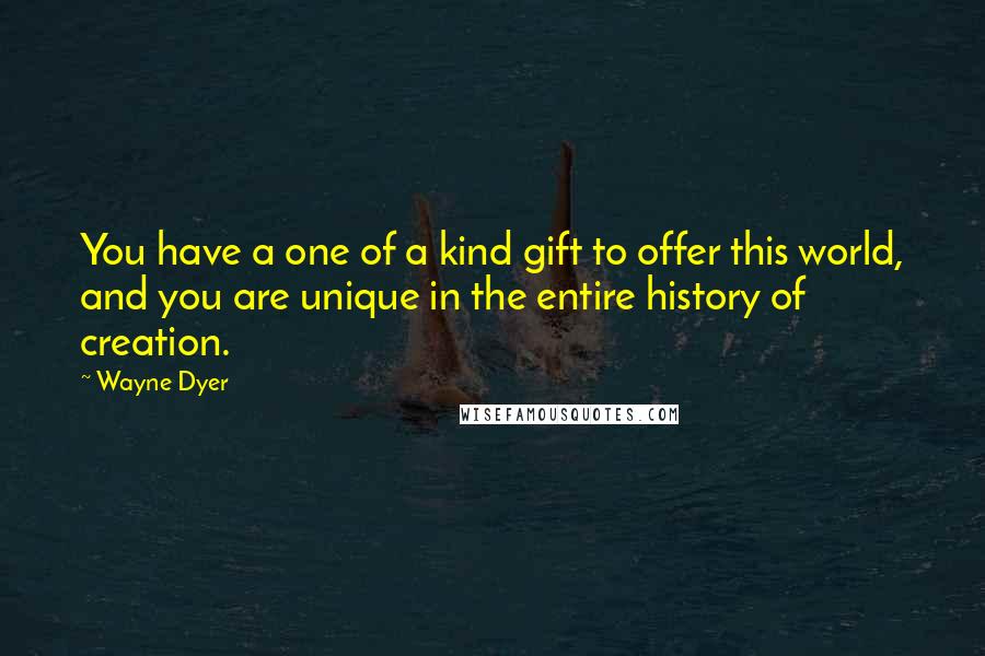 Wayne Dyer Quotes: You have a one of a kind gift to offer this world, and you are unique in the entire history of creation.