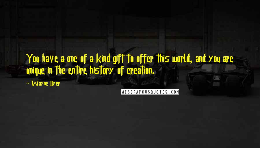 Wayne Dyer Quotes: You have a one of a kind gift to offer this world, and you are unique in the entire history of creation.