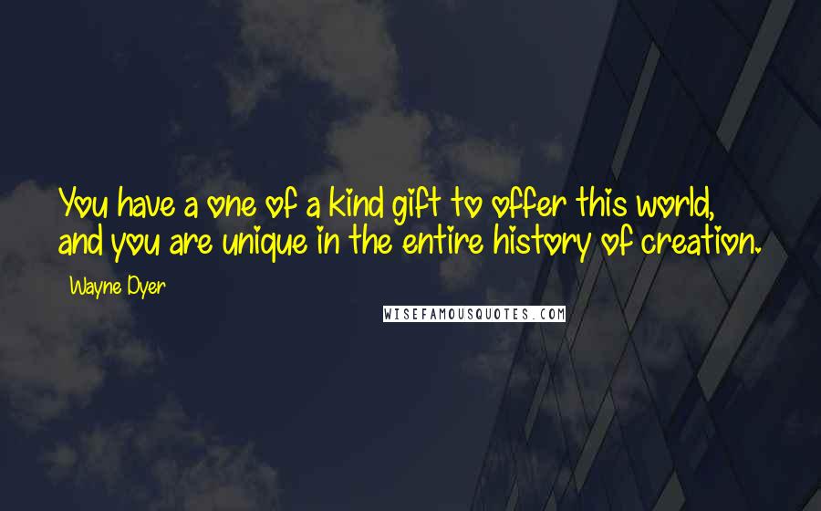 Wayne Dyer Quotes: You have a one of a kind gift to offer this world, and you are unique in the entire history of creation.