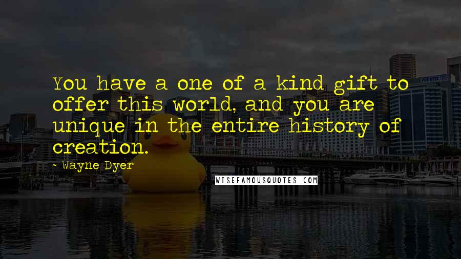 Wayne Dyer Quotes: You have a one of a kind gift to offer this world, and you are unique in the entire history of creation.