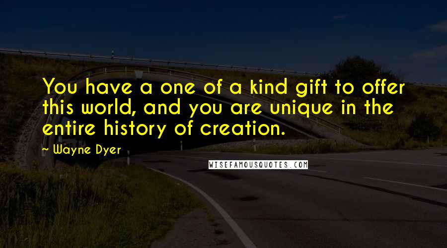 Wayne Dyer Quotes: You have a one of a kind gift to offer this world, and you are unique in the entire history of creation.