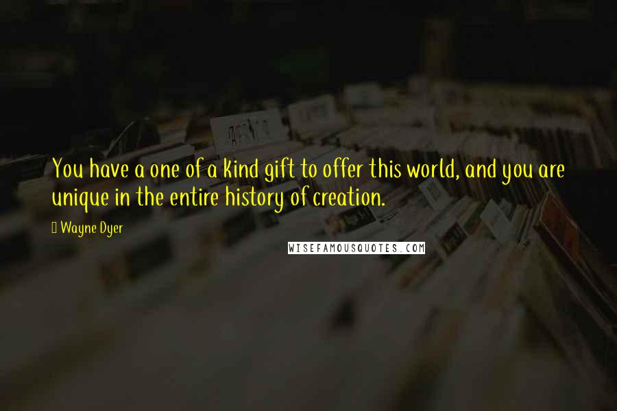 Wayne Dyer Quotes: You have a one of a kind gift to offer this world, and you are unique in the entire history of creation.