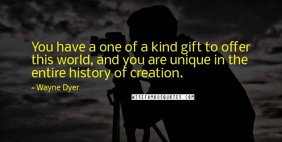 Wayne Dyer Quotes: You have a one of a kind gift to offer this world, and you are unique in the entire history of creation.