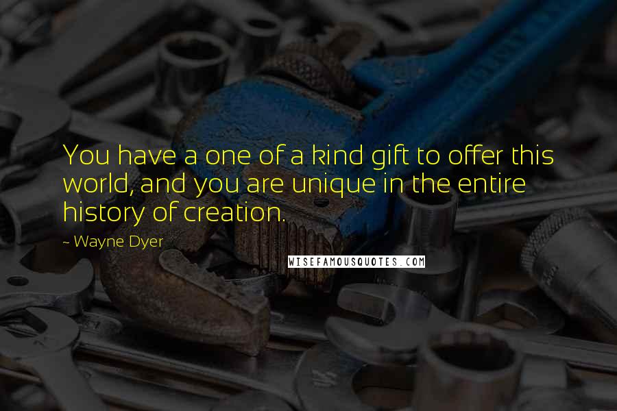 Wayne Dyer Quotes: You have a one of a kind gift to offer this world, and you are unique in the entire history of creation.