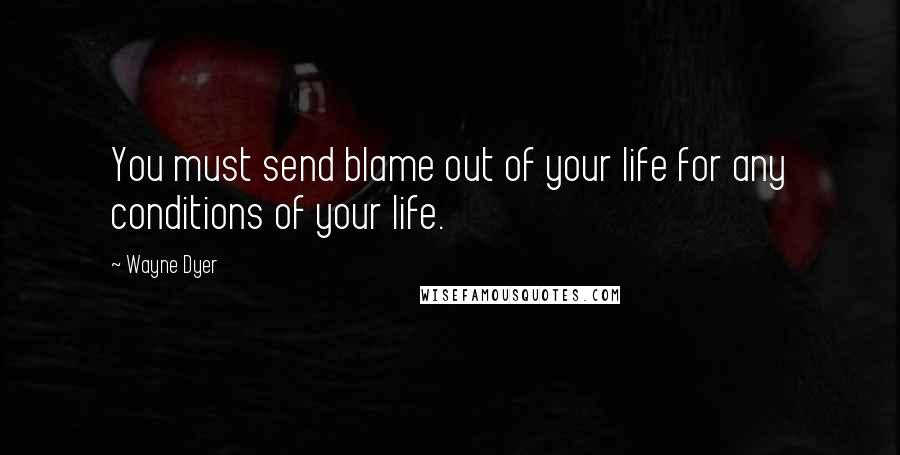 Wayne Dyer Quotes: You must send blame out of your life for any conditions of your life.