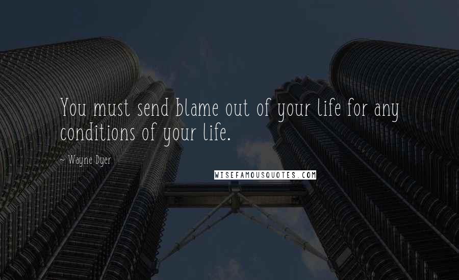 Wayne Dyer Quotes: You must send blame out of your life for any conditions of your life.