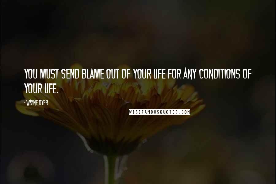 Wayne Dyer Quotes: You must send blame out of your life for any conditions of your life.
