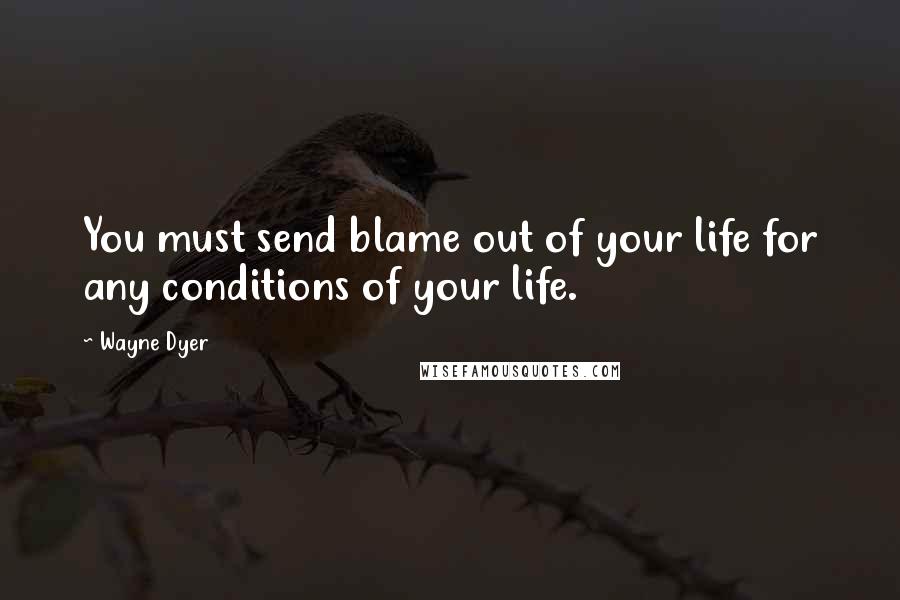 Wayne Dyer Quotes: You must send blame out of your life for any conditions of your life.