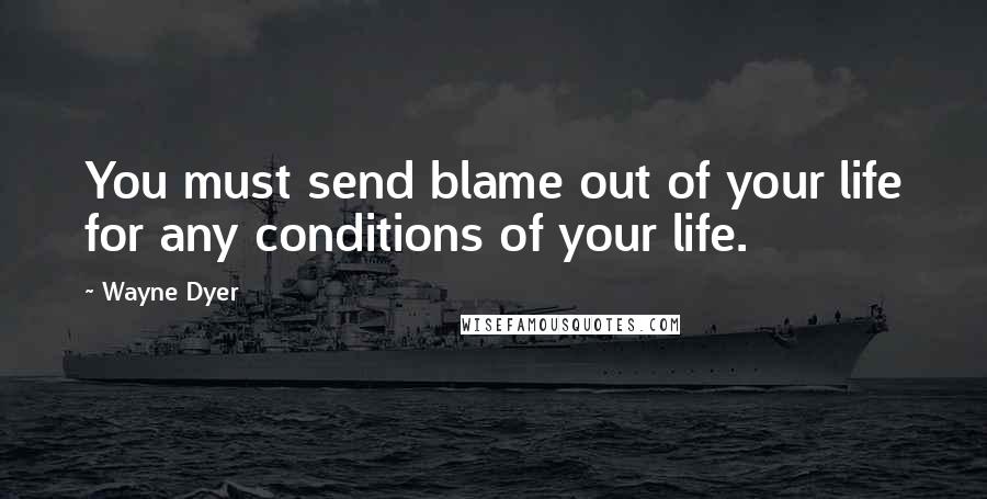 Wayne Dyer Quotes: You must send blame out of your life for any conditions of your life.