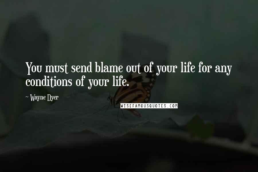 Wayne Dyer Quotes: You must send blame out of your life for any conditions of your life.
