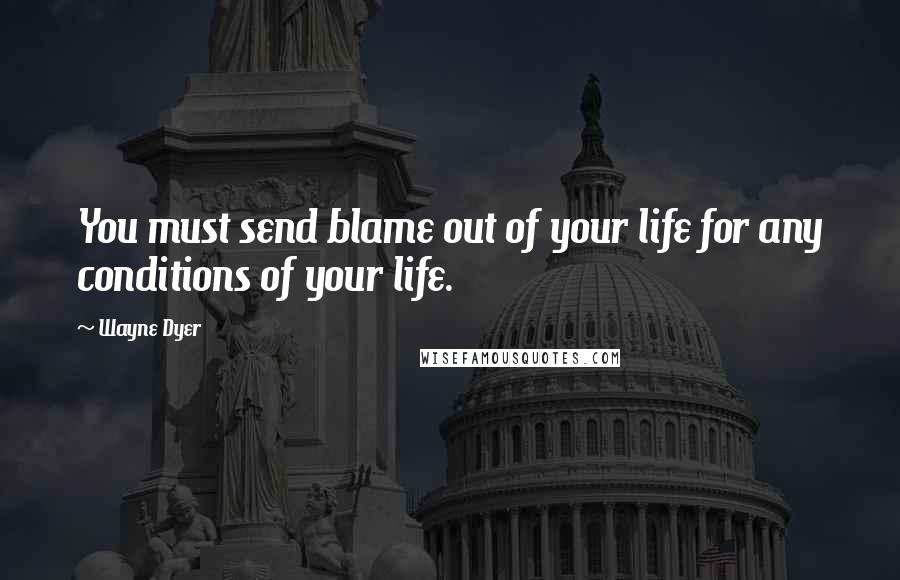 Wayne Dyer Quotes: You must send blame out of your life for any conditions of your life.