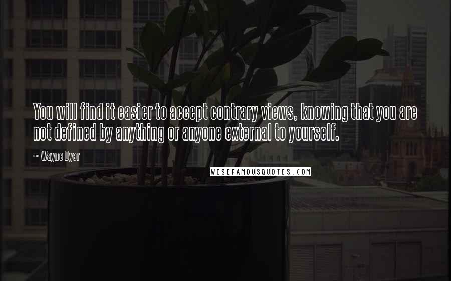 Wayne Dyer Quotes: You will find it easier to accept contrary views, knowing that you are not defined by anything or anyone external to yourself.