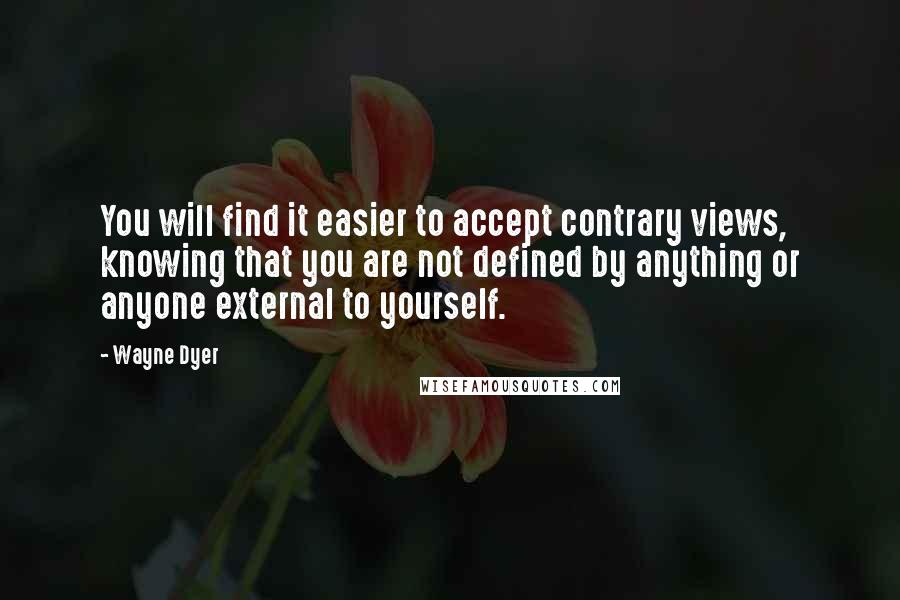 Wayne Dyer Quotes: You will find it easier to accept contrary views, knowing that you are not defined by anything or anyone external to yourself.