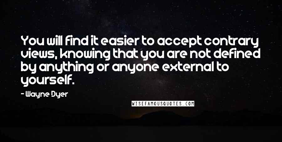 Wayne Dyer Quotes: You will find it easier to accept contrary views, knowing that you are not defined by anything or anyone external to yourself.