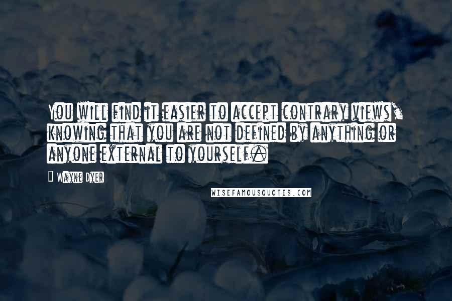 Wayne Dyer Quotes: You will find it easier to accept contrary views, knowing that you are not defined by anything or anyone external to yourself.