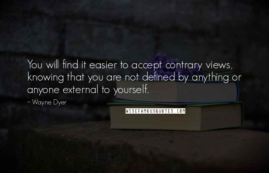 Wayne Dyer Quotes: You will find it easier to accept contrary views, knowing that you are not defined by anything or anyone external to yourself.