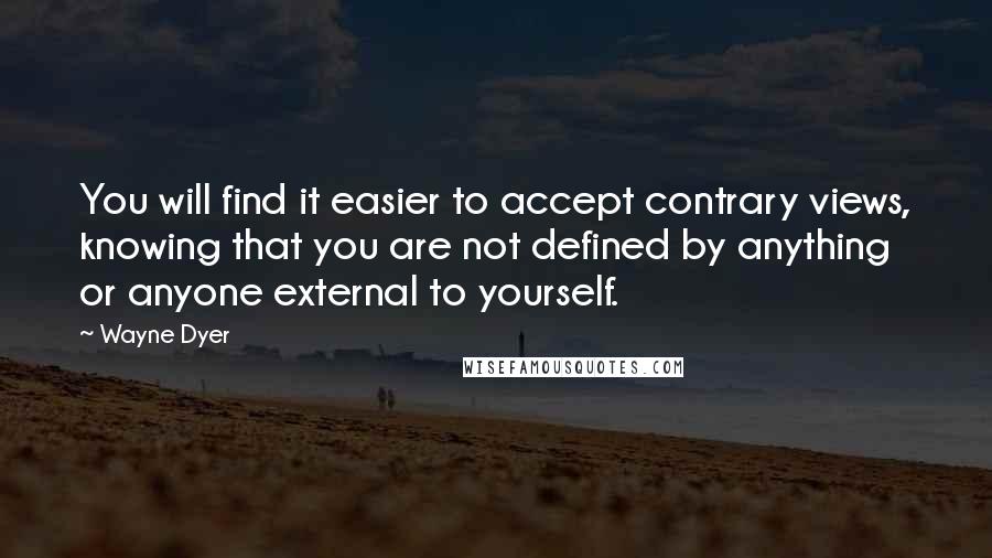 Wayne Dyer Quotes: You will find it easier to accept contrary views, knowing that you are not defined by anything or anyone external to yourself.