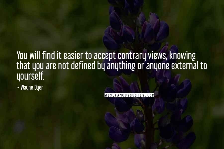 Wayne Dyer Quotes: You will find it easier to accept contrary views, knowing that you are not defined by anything or anyone external to yourself.