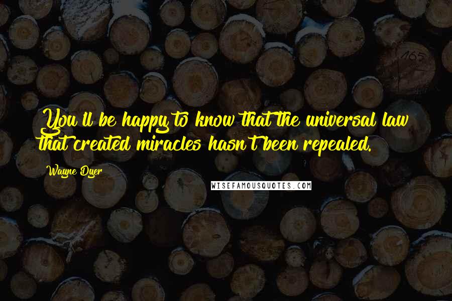 Wayne Dyer Quotes: You'll be happy to know that the universal law that created miracles hasn't been repealed.