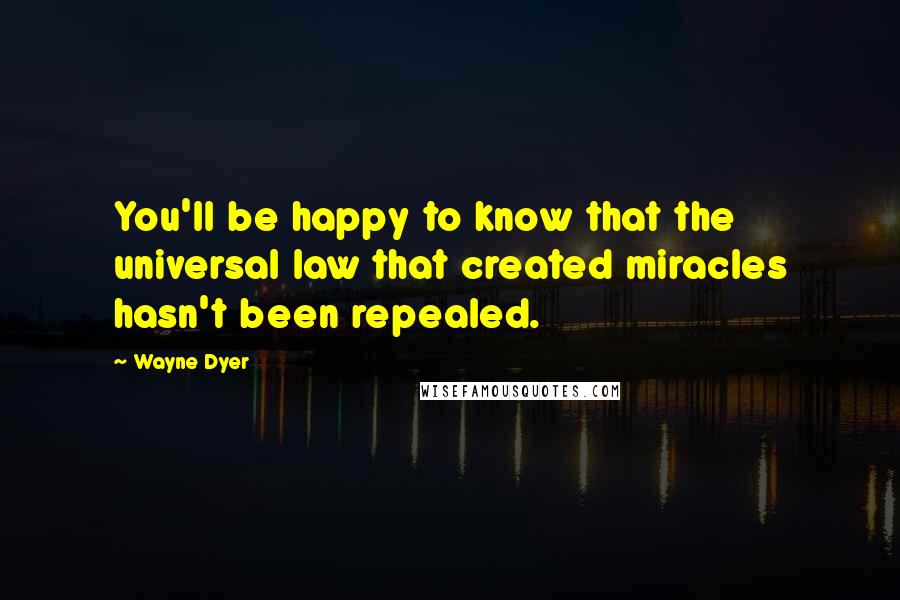 Wayne Dyer Quotes: You'll be happy to know that the universal law that created miracles hasn't been repealed.