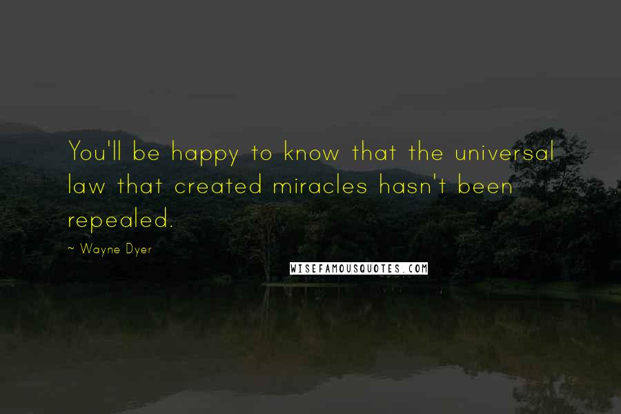Wayne Dyer Quotes: You'll be happy to know that the universal law that created miracles hasn't been repealed.