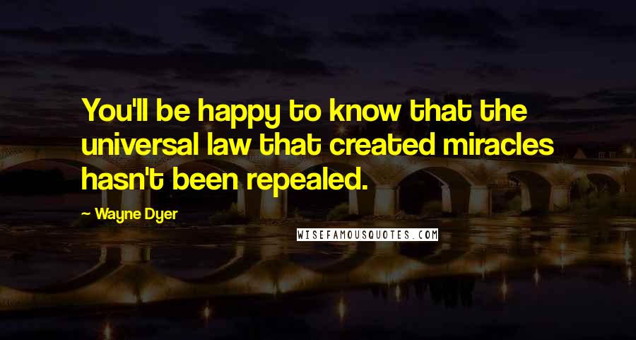 Wayne Dyer Quotes: You'll be happy to know that the universal law that created miracles hasn't been repealed.