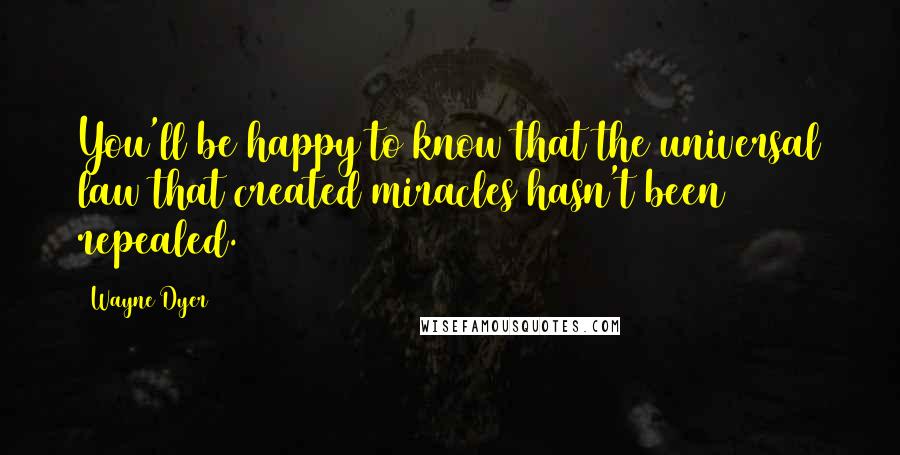 Wayne Dyer Quotes: You'll be happy to know that the universal law that created miracles hasn't been repealed.