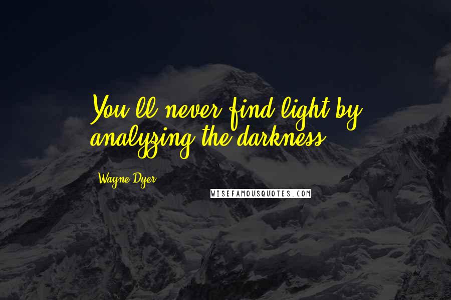 Wayne Dyer Quotes: You'll never find light by analyzing the darkness.
