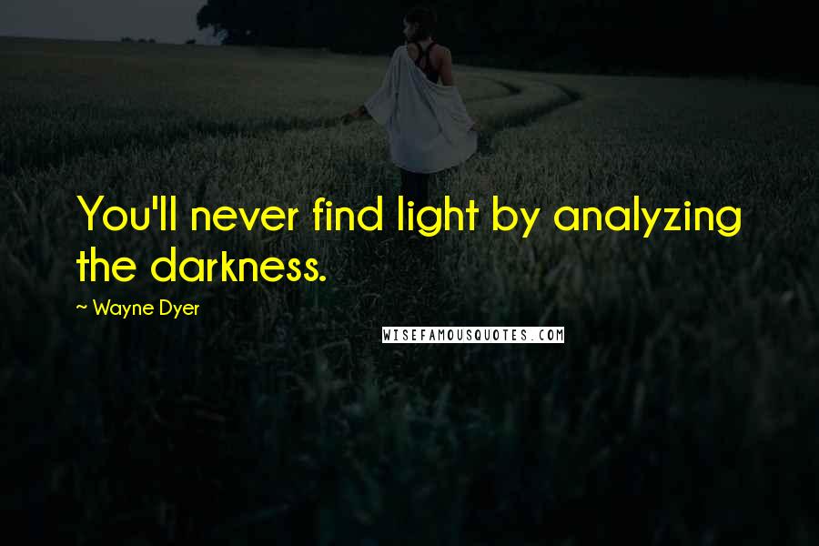 Wayne Dyer Quotes: You'll never find light by analyzing the darkness.