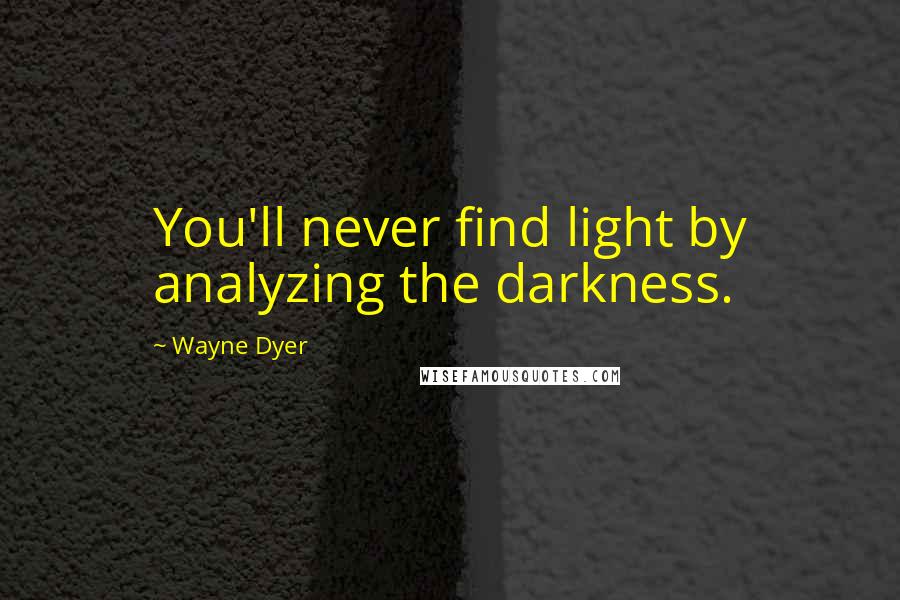 Wayne Dyer Quotes: You'll never find light by analyzing the darkness.