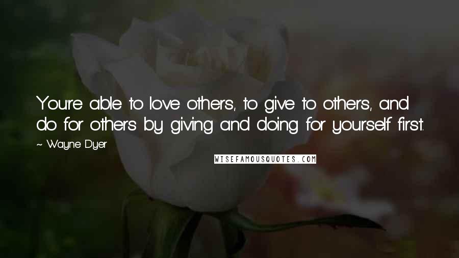 Wayne Dyer Quotes: You're able to love others, to give to others, and do for others by giving and doing for yourself first.