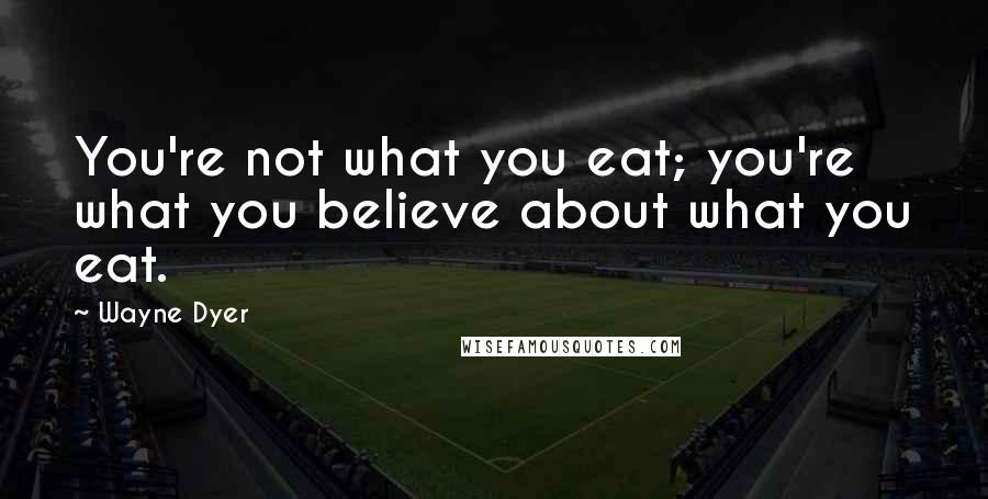 Wayne Dyer Quotes: You're not what you eat; you're what you believe about what you eat.