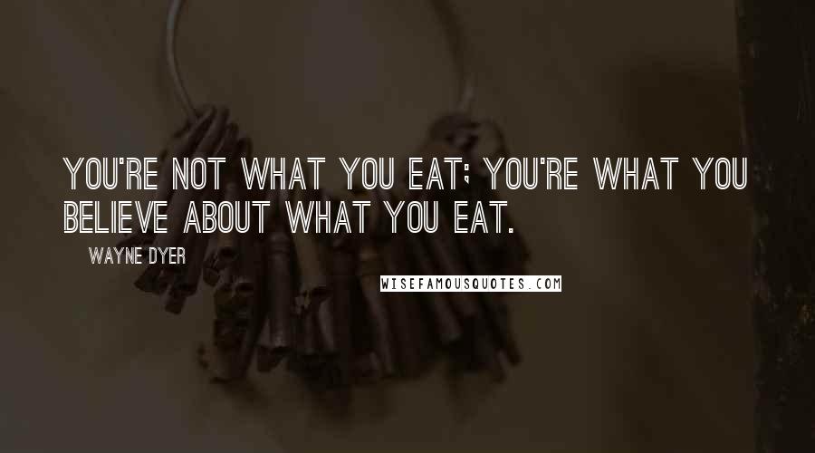 Wayne Dyer Quotes: You're not what you eat; you're what you believe about what you eat.