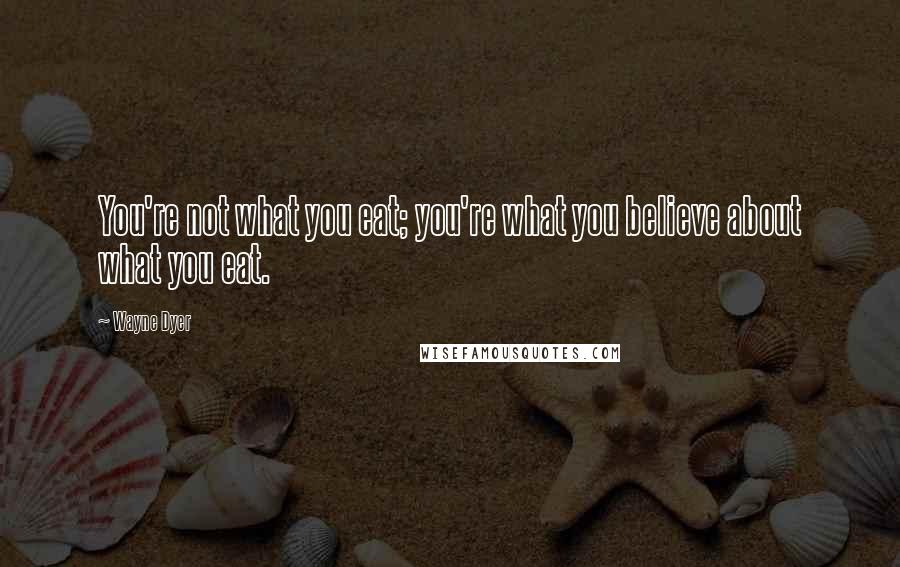 Wayne Dyer Quotes: You're not what you eat; you're what you believe about what you eat.