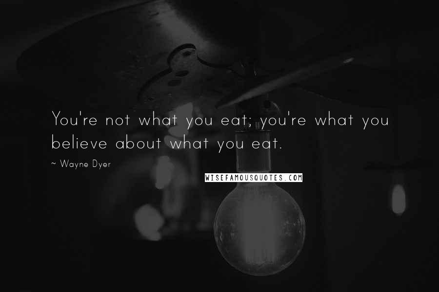 Wayne Dyer Quotes: You're not what you eat; you're what you believe about what you eat.