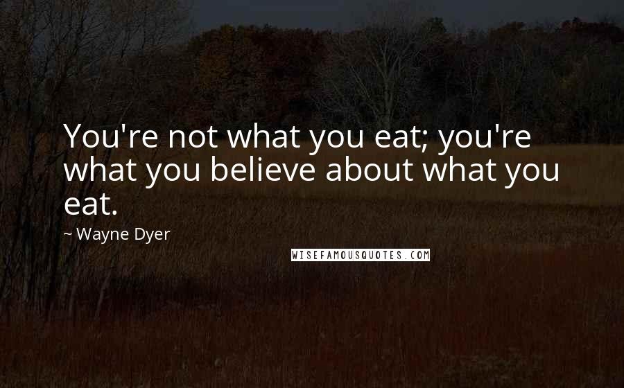 Wayne Dyer Quotes: You're not what you eat; you're what you believe about what you eat.