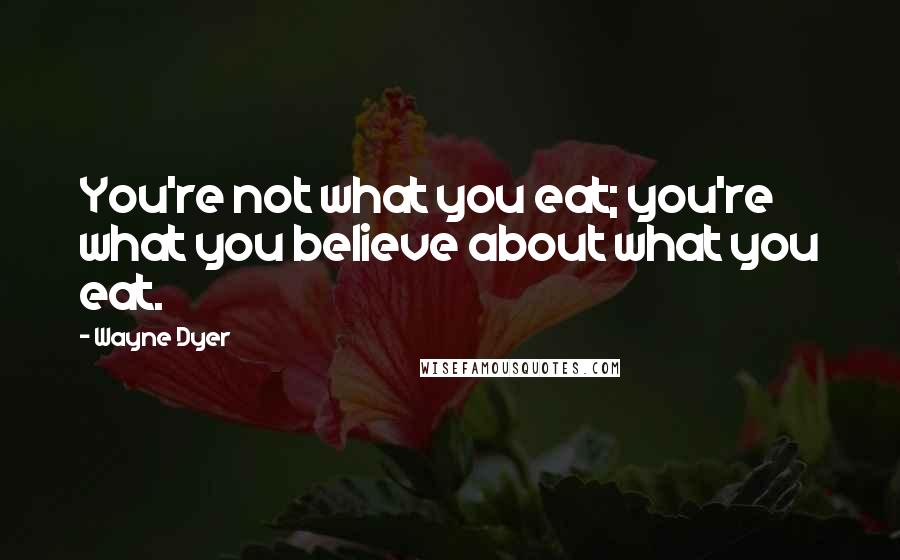 Wayne Dyer Quotes: You're not what you eat; you're what you believe about what you eat.