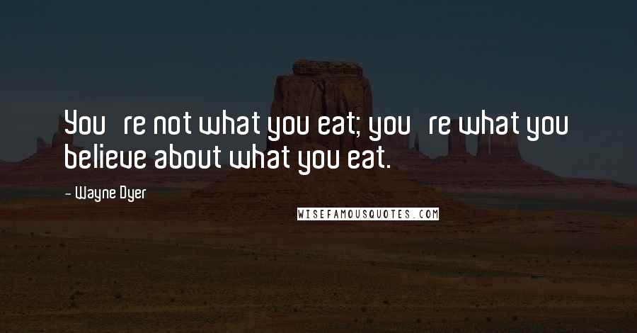 Wayne Dyer Quotes: You're not what you eat; you're what you believe about what you eat.