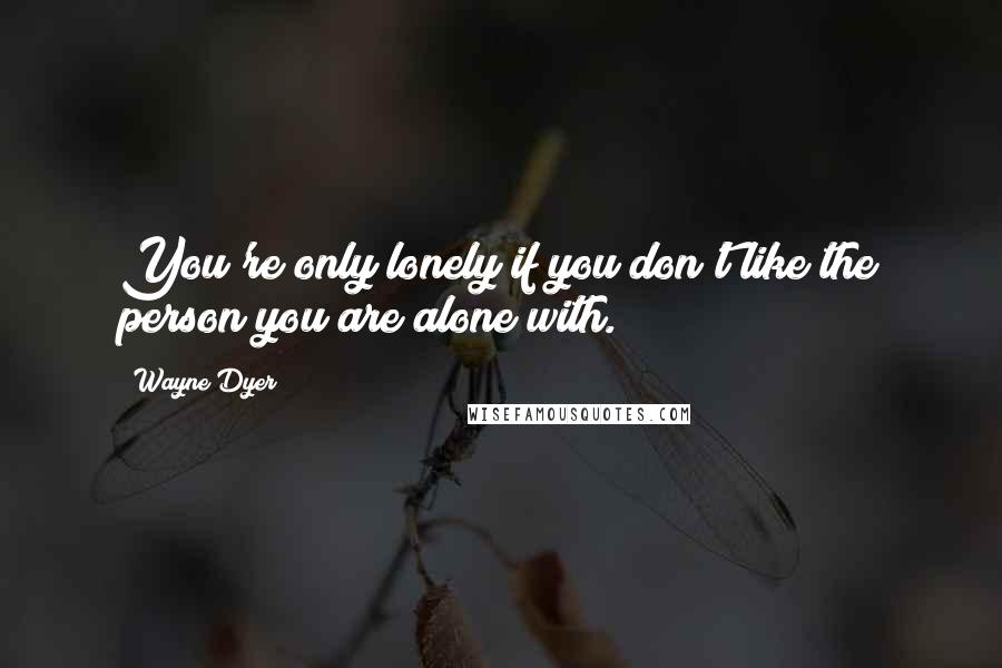 Wayne Dyer Quotes: You're only lonely if you don't like the person you are alone with.