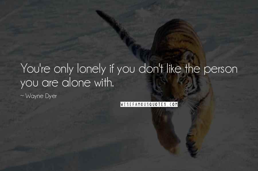 Wayne Dyer Quotes: You're only lonely if you don't like the person you are alone with.