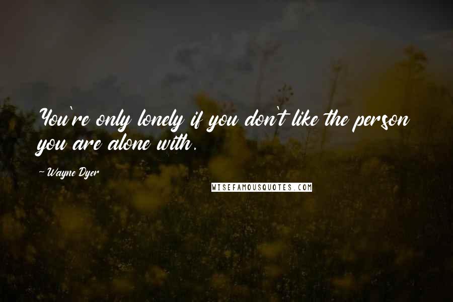 Wayne Dyer Quotes: You're only lonely if you don't like the person you are alone with.