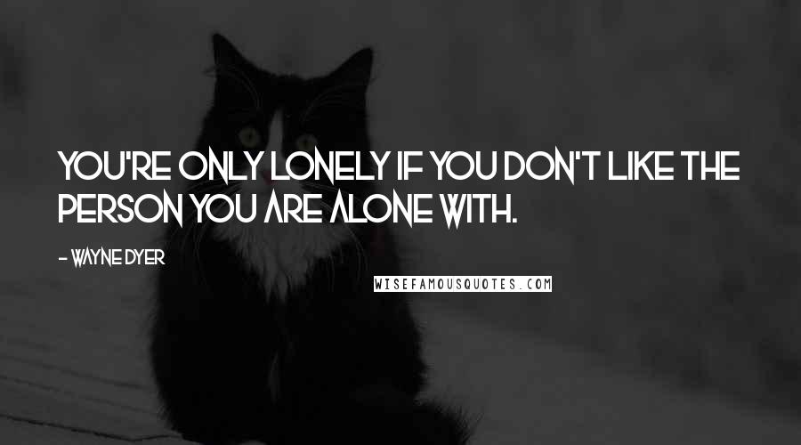 Wayne Dyer Quotes: You're only lonely if you don't like the person you are alone with.